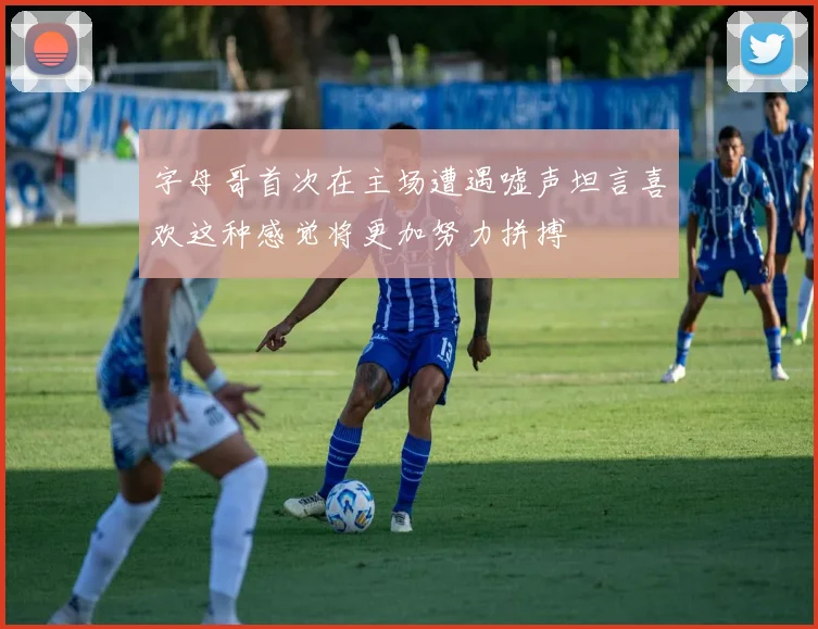 字母哥首次在主场遭遇嘘声坦言喜欢这种感觉将更加努力拼搏