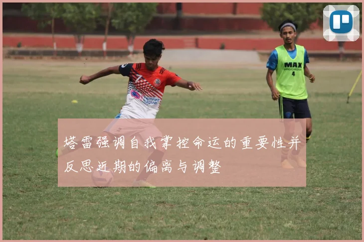 塔雷强调自我掌控命运的重要性并反思近期的偏离与调整