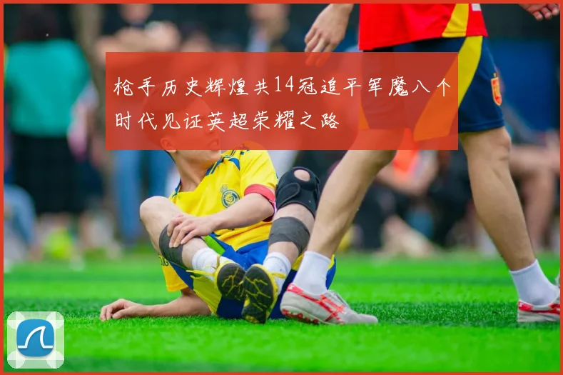 枪手历史辉煌共14冠追平军魔八个时代见证英超荣耀之路