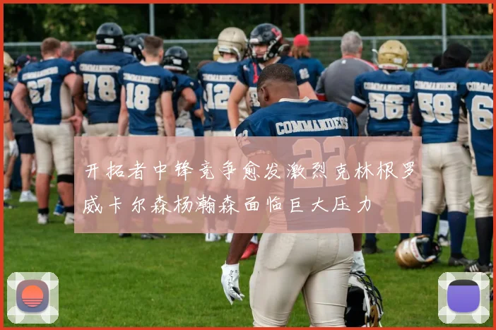 开拓者中锋竞争愈发激烈克林根罗威卡尔森杨瀚森面临巨大压力