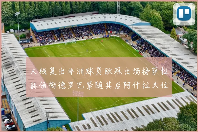 火线复出非洲球员欧冠出场榜萨拉赫领衔德罗巴紧随其后阿什拉夫位列第四