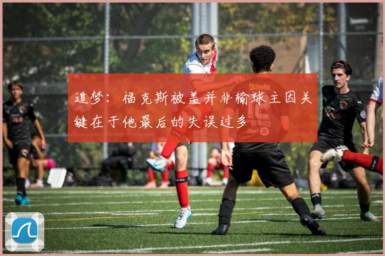 追梦：福克斯被盖并非输球主因关键在于他最后的失误过多