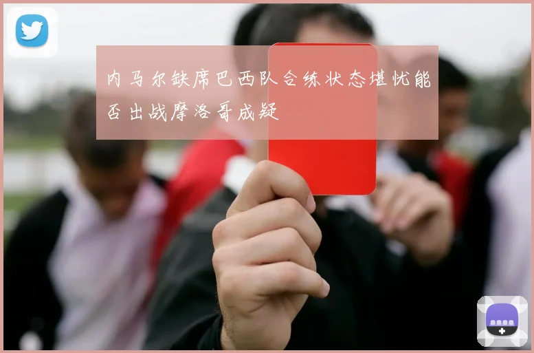 内马尔缺席巴西队合练状态堪忧能否出战摩洛哥成疑