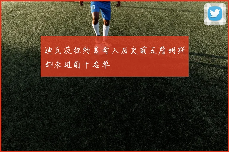 迪瓦茨称约基奇入历史前五詹姆斯却未进前十名单