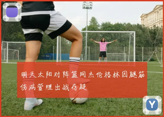 明天太阳对阵篮网杰伦格林因腿筋伤病管理出战存疑