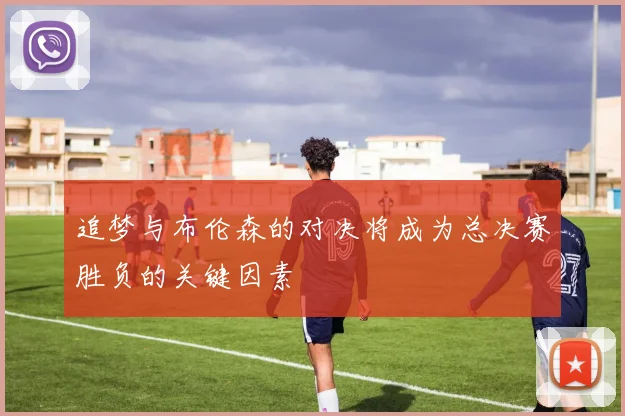 追梦与布伦森的对决将成为总决赛胜负的关键因素