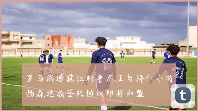 罗马诺透露拉科鲁尼亚与拜仁小将扬森达成签约协议即将加盟