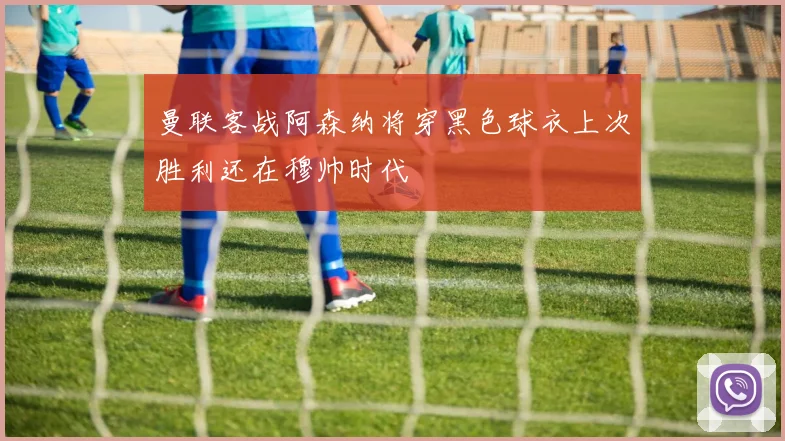 曼联客战阿森纳将穿黑色球衣上次胜利还在穆帅时代