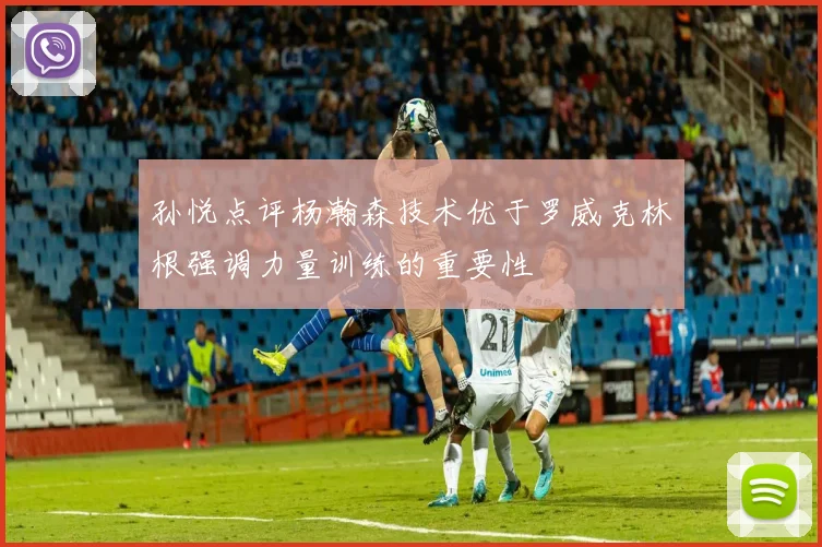 孙悦点评杨瀚森技术优于罗威克林根强调力量训练的重要性