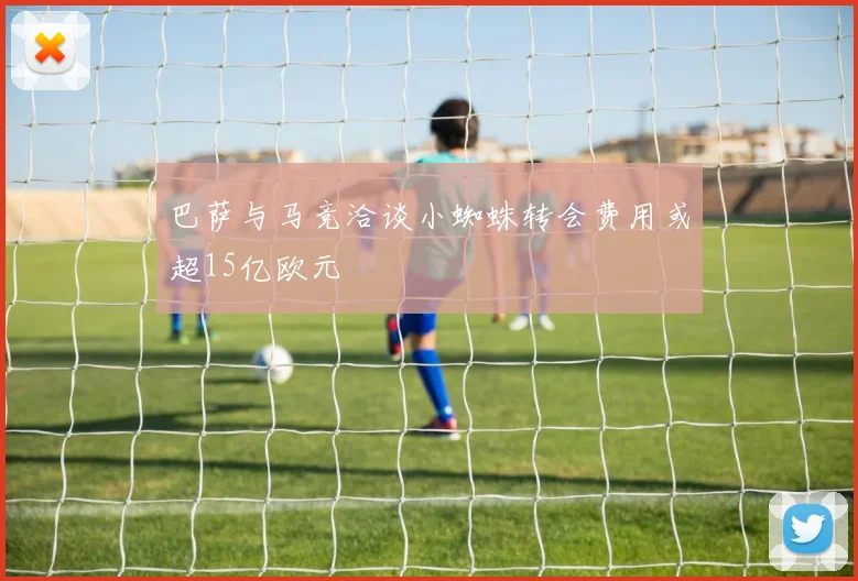 巴萨与马竞洽谈小蜘蛛转会费用或超15亿欧元