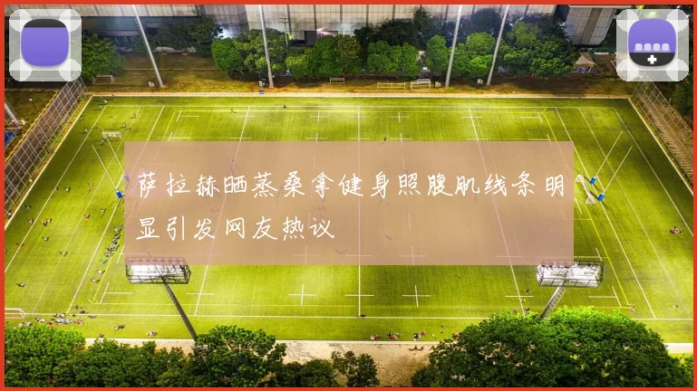 萨拉赫晒蒸桑拿健身照腹肌线条明显引发网友热议