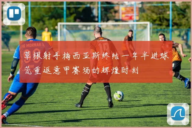 草根射手梅西亚斯终结一年半进球荒重返意甲赛场的辉煌时刻