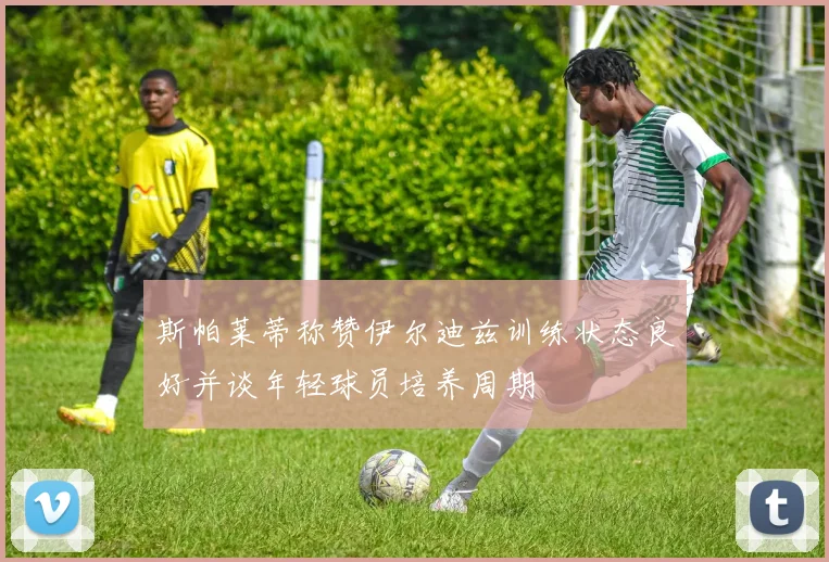 斯帕莱蒂称赞伊尔迪兹训练状态良好并谈年轻球员培养周期