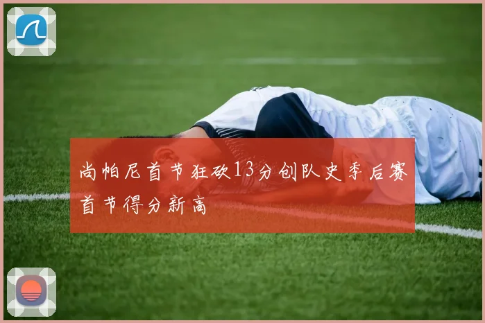 尚帕尼首节狂砍13分创队史季后赛首节得分新高