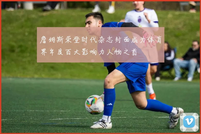 詹姆斯荣登时代杂志封面成为体育界年度百大影响力人物之首