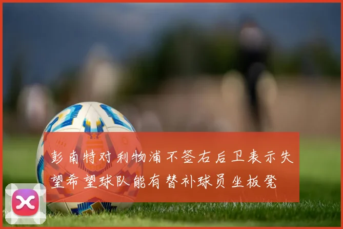 彭南特对利物浦不签右后卫表示失望希望球队能有替补球员坐板凳