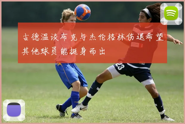 古德温谈布克与杰伦格林伤退希望其他球员能挺身而出