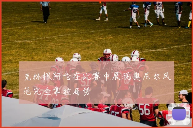 克林根阿伦在比赛中展现奥尼尔风范完全掌控局势