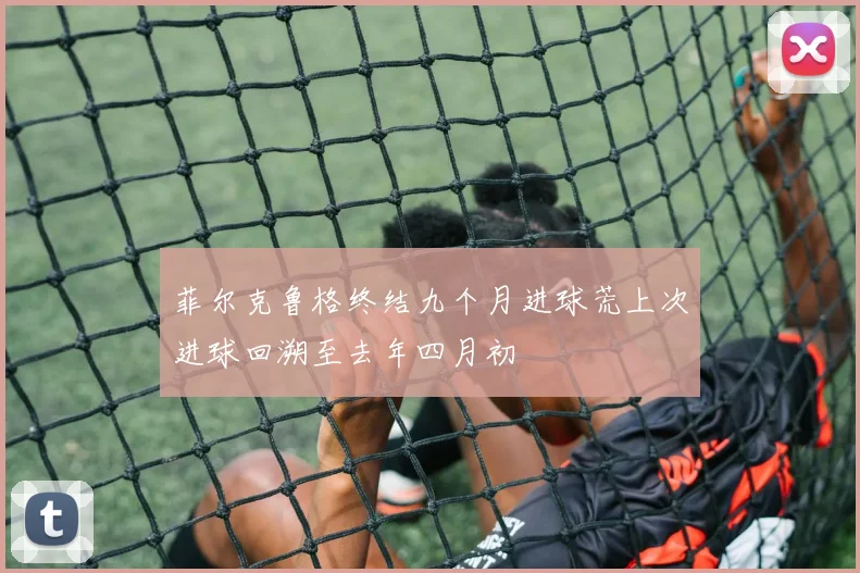 菲尔克鲁格终结九个月进球荒上次进球回溯至去年四月初