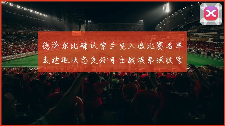 德泽尔比确认索兰克入选比赛名单麦迪逊状态良好可出战埃弗顿收官战