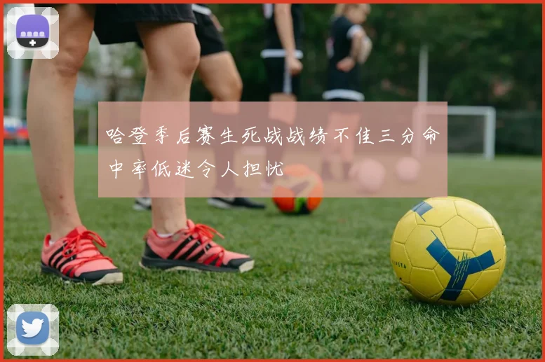 哈登季后赛生死战战绩不佳三分命中率低迷令人担忧