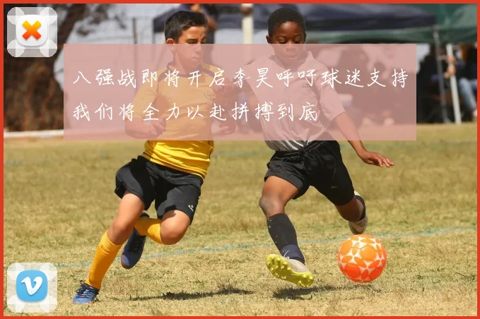 八强战即将开启李昊呼吁球迷支持我们将全力以赴拼搏到底
