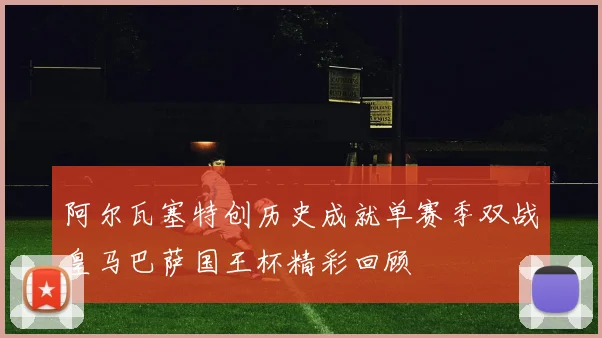 阿尔瓦塞特创历史成就单赛季双战皇马巴萨国王杯精彩回顾