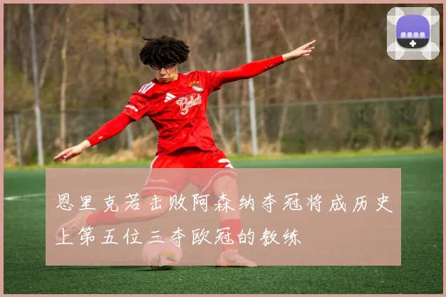 恩里克若击败阿森纳夺冠将成历史上第五位三夺欧冠的教练