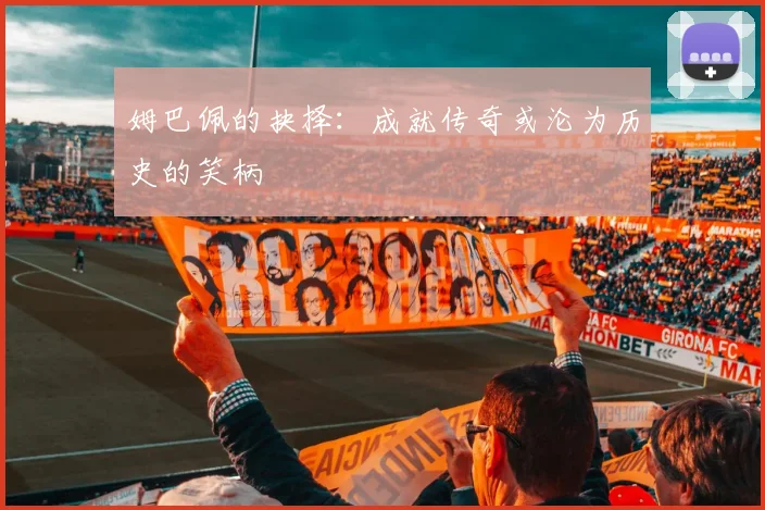 姆巴佩的抉择：成就传奇或沦为历史的笑柄