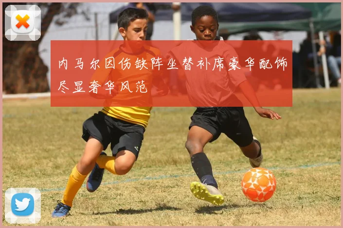 内马尔因伤缺阵坐替补席豪华配饰尽显奢华风范