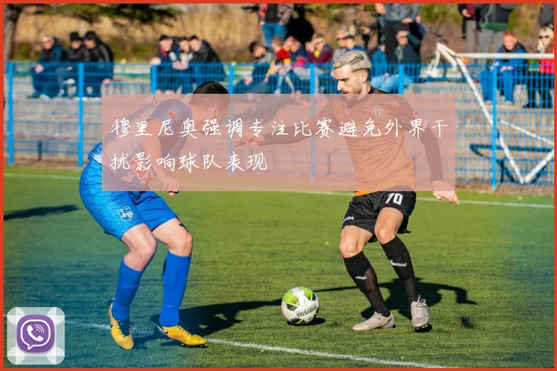 穆里尼奥强调专注比赛避免外界干扰影响球队表现