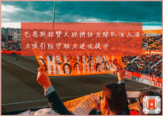 巴恩斯称赞文班拼劲为球队注入活力吸引防守助力进攻提升