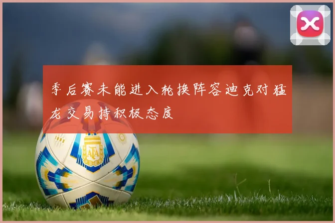 季后赛未能进入轮换阵容迪克对猛龙交易持积极态度