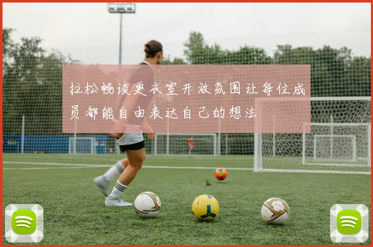 拉松畅谈更衣室开放氛围让每位成员都能自由表达自己的想法