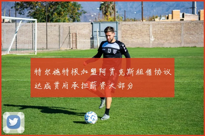 特尔施特根加盟阿贾克斯租借协议达成贾府承担薪资大部分