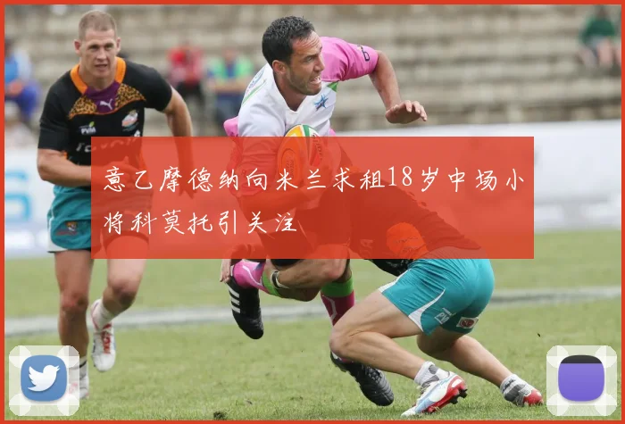 意乙摩德纳向米兰求租18岁中场小将科莫托引关注